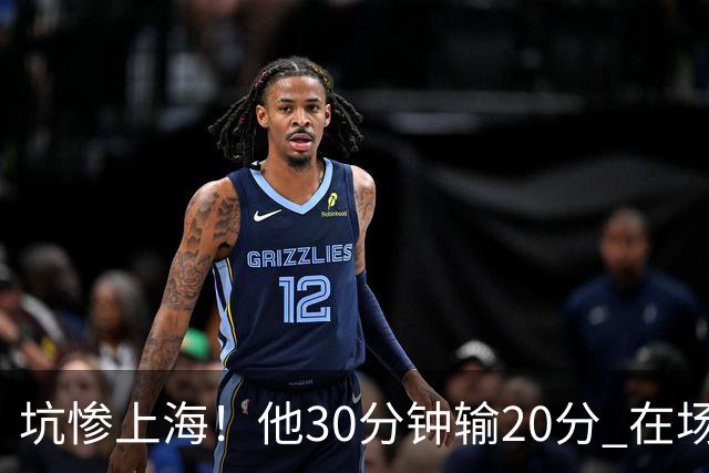 坑惨上海！他30分钟输20分 在场等于4打5，球迷：他一点作用都没有