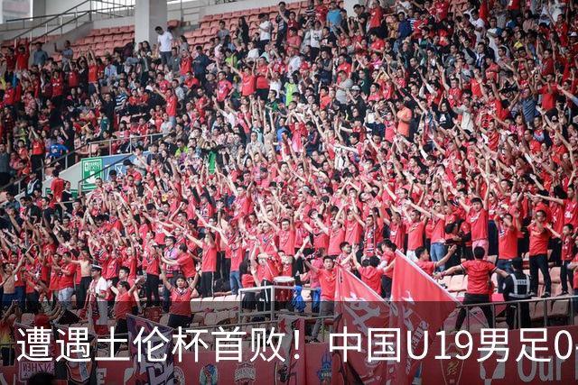 遭遇土伦杯首败！中国U19男足0-3不敌民主刚果U23队