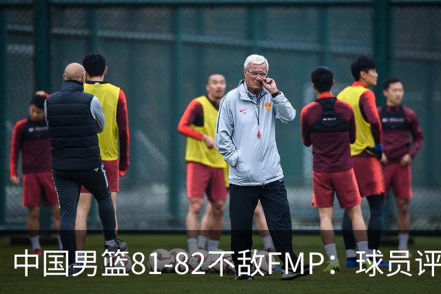 中国男篮81-82不敌FMP：球员评分揭示表现差异